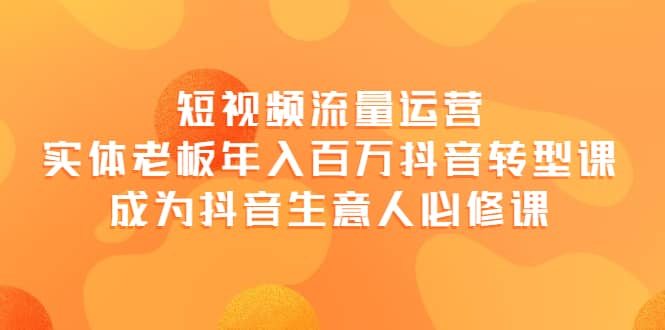 短视频流量运营，实体老板年入百万-抖音转型课，成为抖音生意人的必修课极优客-网创项目资源站-副业项目-创业项目-搞钱项目极优客网创