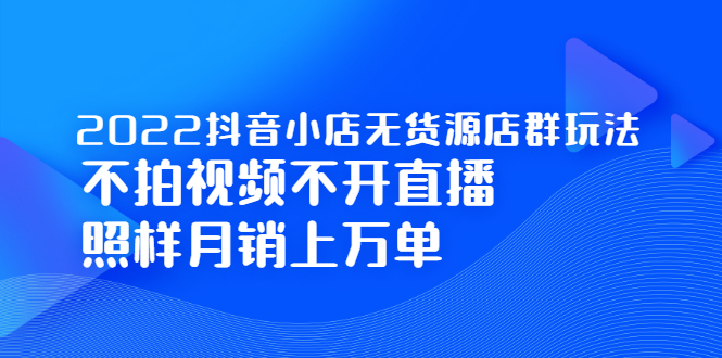 2022抖音小店无货源店群玩法，不拍视频不开直播照样月销上万单极优客-网创项目资源站-副业项目-创业项目-搞钱项目极优客网创