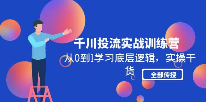 千川投流实战训练营：从0到1学习底层逻辑，实操干货全部传授(无水印)极优客-网创项目资源站-副业项目-创业项目-搞钱项目极优客网创