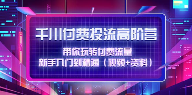 千川付费投流高阶训练营：带你玩转付费流量，新手入门到精通（视频+资料）极优客-网创项目资源站-副业项目-创业项目-搞钱项目极优客网创