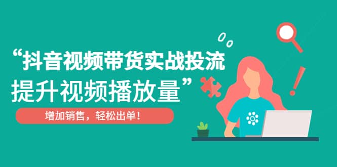 抖音视频带货实战投流，提升视频播放量，增加销售轻松出单极优客-网创项目资源站-副业项目-创业项目-搞钱项目极优客网创