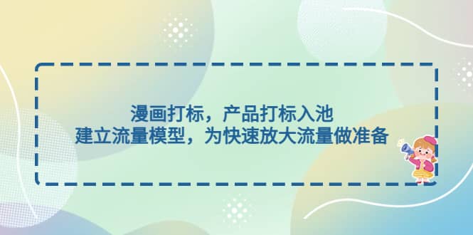 漫画打标，产品打标入池，建立流量模型，为快速放大流量做准备极优客-网创项目资源站-副业项目-创业项目-搞钱项目极优客网创
