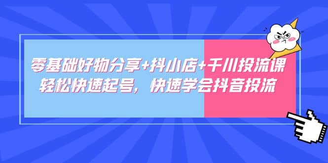 零基础好物分享+抖小店+千川投流课：轻松快速起号，快速学会抖音投流极优客-网创项目资源站-副业项目-创业项目-搞钱项目极优客网创