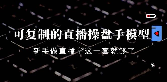 可复制的直播操盘手模型：新手做直播就学这一套就够了（12节课）极优客-网创项目资源站-副业项目-创业项目-搞钱项目极优客网创