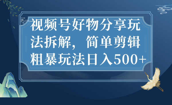 视频号好物分享玩法拆解，简单剪辑粗暴玩法日入500+极优客-网创项目资源站-副业项目-创业项目-搞钱项目极优客网创