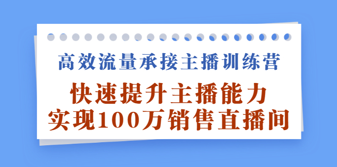 高效流量承接主播训练营：快速提升主播能力,实现100万销售直播间极优客-网创项目资源站-副业项目-创业项目-搞钱项目极优客网创