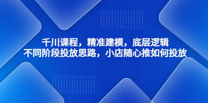千川课程，精准建模，底层逻辑，不同阶段投放思路，小店随心推如何投放极优客-网创项目资源站-副业项目-创业项目-搞钱项目极优客网创