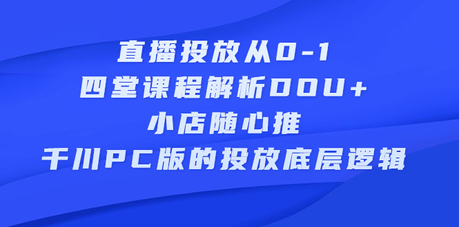 直播投放从0-1，四堂课程解析DOU+、小店随心推、千川PC版的投放底层逻辑极优客-网创项目资源站-副业项目-创业项目-搞钱项目极优客网创