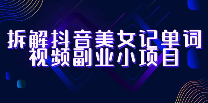 拆解抖音美女记单词视频副业小项目，一条龙玩法大解析（教程+素材）极优客-网创项目资源站-副业项目-创业项目-搞钱项目极优客网创