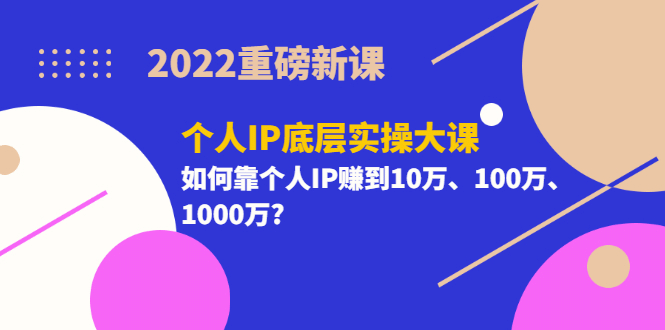 2022重磅新课《个人IP底层实操大课》如何靠个人IP赚到10万、100万、1000万极优客-网创项目资源站-副业项目-创业项目-搞钱项目极优客网创