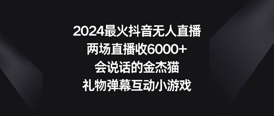 2024最火抖音无人直播，两场直播收6000+会说话的金杰猫 礼物弹幕互动小游戏极优客-网创项目资源站-副业项目-创业项目-搞钱项目极优客网创