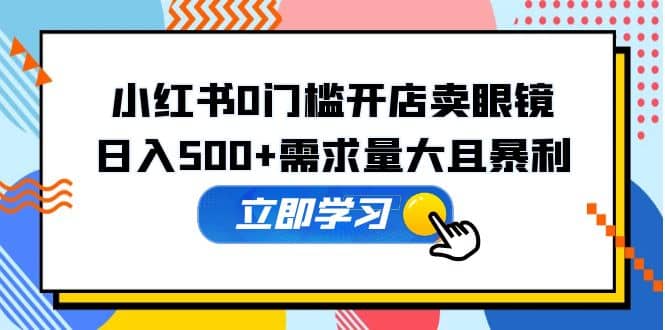 小红书0门槛开店卖眼镜，一部手机可操作极优客-网创项目资源站-副业项目-创业项目-搞钱项目极优客网创