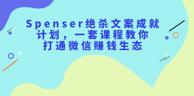 Spenser绝杀文案成就计划，一套课程教你打通微信赚钱生态极优客-网创项目资源站-副业项目-创业项目-搞钱项目极优客网创