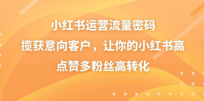 小红书运营流量密码，揽获意向客户，让你的小红书高点赞多粉丝高转化极优客-网创项目资源站-副业项目-创业项目-搞钱项目极优客网创