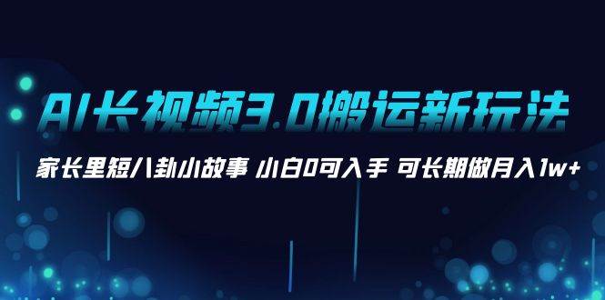 AI长视频3.0搬运新玩法 家长里短八卦小故事 小白0可入手 可长期做月入1w+极优客-网创项目资源站-副业项目-创业项目-搞钱项目极优客网创