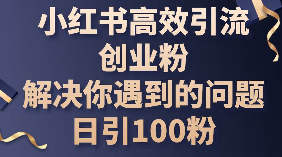 小红书高效引流创业粉，解决你遇到的问题，日引100粉极优客-网创项目资源站-副业项目-创业项目-搞钱项目极优客网创