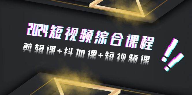 2024短视频综合课程，剪辑课+抖加课+短视频课（48节）极优客-网创项目资源站-副业项目-创业项目-搞钱项目极优客网创