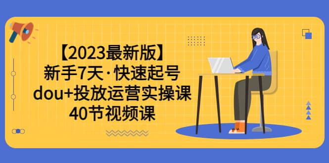 【2023最新版】新手7天·快速起号：dou+投放运营实操课（40节视频课）极优客-网创项目资源站-副业项目-创业项目-搞钱项目极优客网创