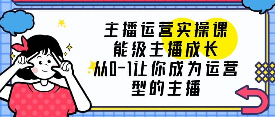 主播运营实操课，能级-主播成长，从0-1让你成为运营型的主播极优客-网创项目资源站-副业项目-创业项目-搞钱项目极优客网创