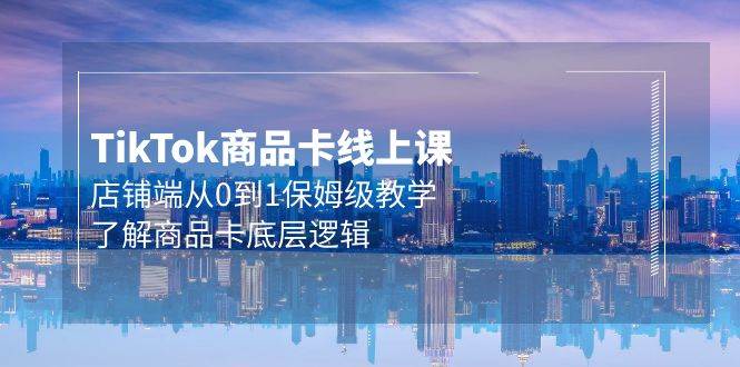 Tk商品卡线上课，店铺端从0到1保姆级教学，了解商品卡底层逻辑（20节）极优客-网创项目资源站-副业项目-创业项目-搞钱项目极优客网创