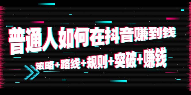 普通人如何在抖音赚到钱：策略+路线+规则+突破+赚钱（10节课）极优客-网创项目资源站-副业项目-创业项目-搞钱项目极优客网创