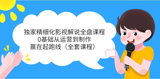 独家精细化影视解说全盘课程，0基础从运营到制作，赢在起跑线（全套课程）极优客-网创项目资源站-副业项目-创业项目-搞钱项目极优客网创