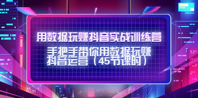 用数据玩赚抖音实战训练营：手把手带你用数据玩赚抖音运营（45节课时）极优客-网创项目资源站-副业项目-创业项目-搞钱项目极优客网创