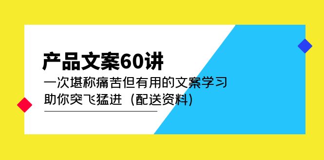 产品文案60讲：一次堪称痛苦但有用的文案学习 助你突飞猛进（配送资料）极优客-网创项目资源站-副业项目-创业项目-搞钱项目极优客网创