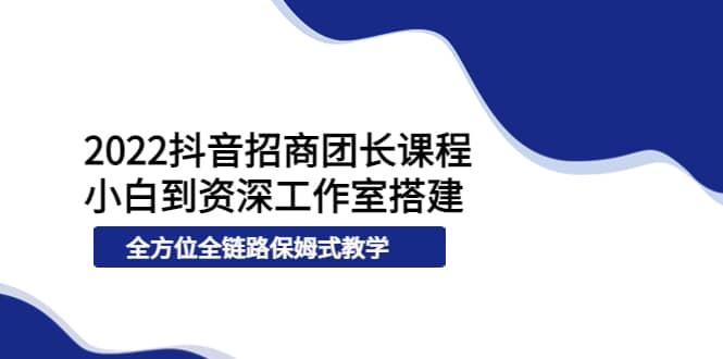 2022抖音招商团长课程，从小白到资深工作室搭建，全方位全链路保姆式教学极优客-网创项目资源站-副业项目-创业项目-搞钱项目极优客网创