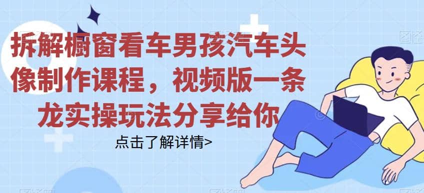 拆解橱窗看车男孩汽车头像制作课程，视频版一条龙实操玩法分享给你极优客-网创项目资源站-副业项目-创业项目-搞钱项目极优客网创
