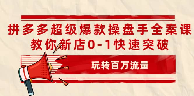 拼多多超级爆款操盘手全案课，教你新店0-1快速突破，玩转百万流量极优客-网创项目资源站-副业项目-创业项目-搞钱项目极优客网创