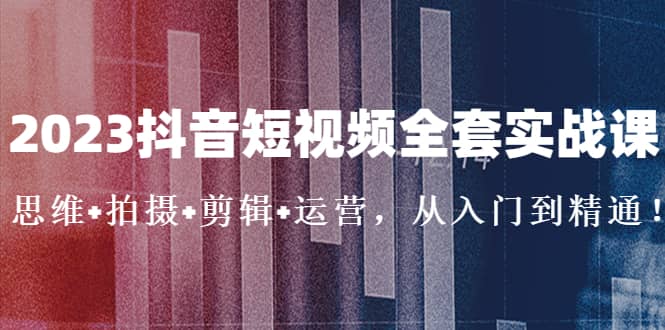 2023抖音短视频全套实战课：思维+拍摄+剪辑+运营，从入门到精通极优客-网创项目资源站-副业项目-创业项目-搞钱项目极优客网创