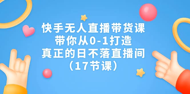 快手无人直播带货课，带你从0-1打造，真正的日不落直播间（17节课）极优客-网创项目资源站-副业项目-创业项目-搞钱项目极优客网创