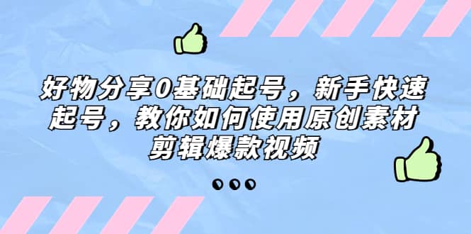 好物分享0基础起号，新手快速起号，教你如何使用原创素材剪辑爆款视频极优客-网创项目资源站-副业项目-创业项目-搞钱项目极优客网创