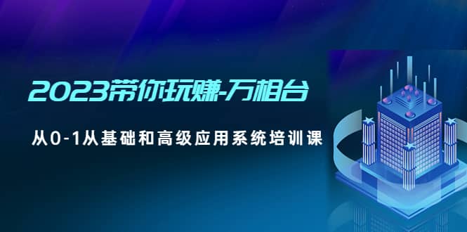 2023带你玩赚-万相台，从0-1从基础和高级应用系统培训课极优客-网创项目资源站-副业项目-创业项目-搞钱项目极优客网创