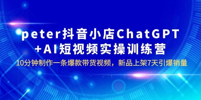 peter抖音小店ChatGPT+AI短视频实训 10分钟做一条爆款带货视频 7天引爆销量极优客-网创项目资源站-副业项目-创业项目-搞钱项目极优客网创