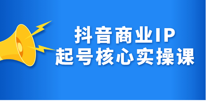 抖音商业IP起号核心实操课，带你玩转算法，流量，内容，架构，变现极优客-网创项目资源站-副业项目-创业项目-搞钱项目极优客网创
