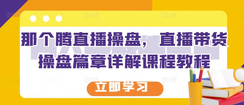 那个腾直播操盘，直播带货操盘篇章详解课程教程极优客-网创项目资源站-副业项目-创业项目-搞钱项目极优客网创