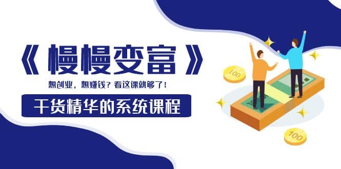《慢慢变富》干货精华的系统课程：想创业，想赚钱？看这课就够了极优客-网创项目资源站-副业项目-创业项目-搞钱项目极优客网创