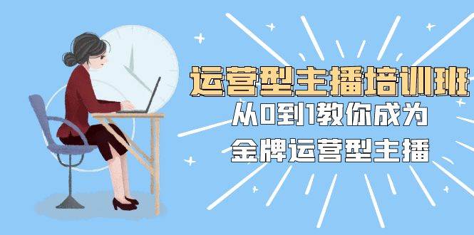 运营型主播培训班：从0到1教你成为金牌运营型主播（25节课）极优客-网创项目资源站-副业项目-创业项目-搞钱项目极优客网创