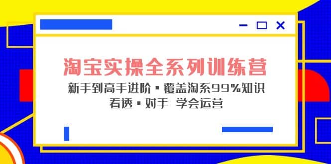 淘宝实操全系列训练营 新手到高手进阶·覆盖·99%知识 看透·对手 学会运营极优客-网创项目资源站-副业项目-创业项目-搞钱项目极优客网创