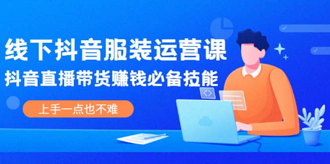 线下抖音服装运营课，抖音直播带货赚钱必备技能，上手一点也不难极优客-网创项目资源站-副业项目-创业项目-搞钱项目极优客网创