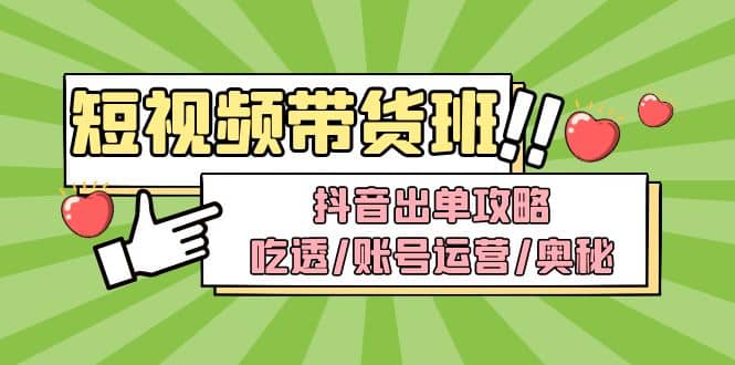 短视频带货内训营：抖音出单攻略，吃透/账号运营/奥秘，轻松带货极优客-网创项目资源站-副业项目-创业项目-搞钱项目极优客网创