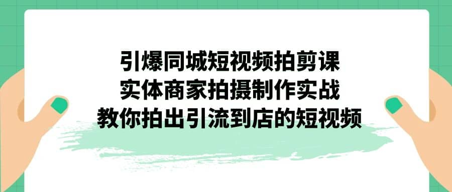 引爆同城-短视频拍剪课：实体商家拍摄制作实战，教你拍出引流到店的短视频极优客-网创项目资源站-副业项目-创业项目-搞钱项目极优客网创