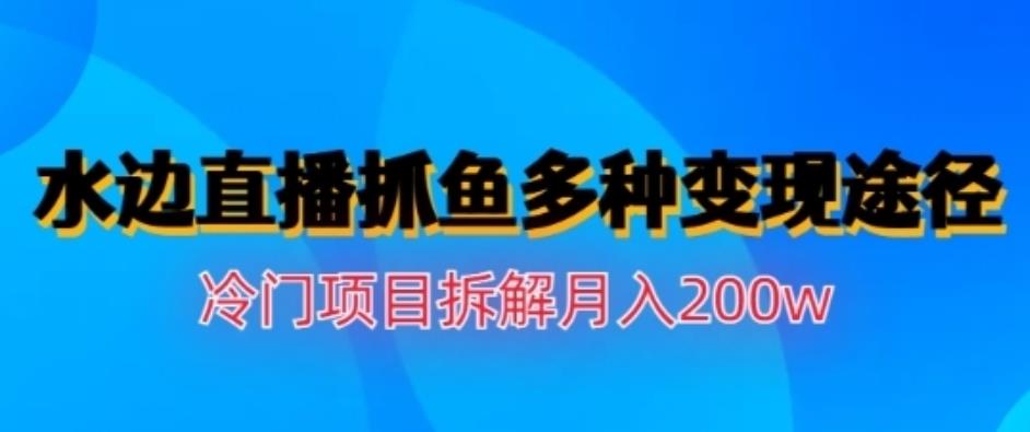 水边直播抓鱼，多种变现途径冷门项目，月入200w拆解【揭秘】极优客-网创项目资源站-副业项目-创业项目-搞钱项目极优客网创