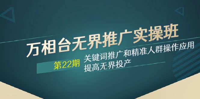 万相台无界推广实操班【22期】关键词推广和精准人群操作应用，提高无界投产极优客-网创项目资源站-副业项目-创业项目-搞钱项目极优客网创
