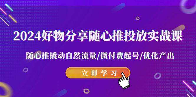 2024好物分享-随心推投放实战课 随心推撬动自然流量/微付费起号/优化产出极优客-网创项目资源站-副业项目-创业项目-搞钱项目极优客网创