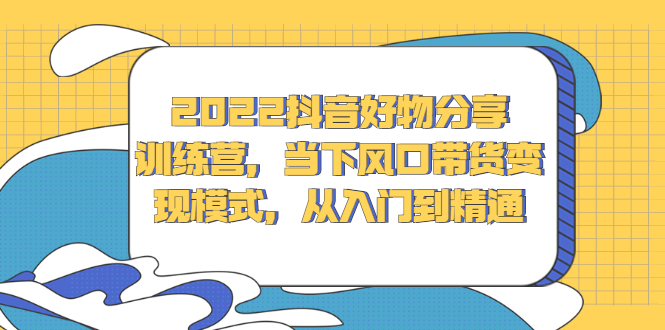 2022抖音好物分享训练营，当下风口带货变现模式，从入门到精通极优客-网创项目资源站-副业项目-创业项目-搞钱项目极优客网创