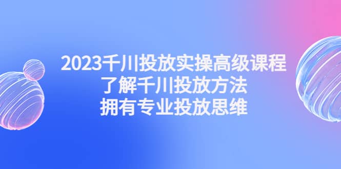 2023千川投放实操高级课程：了解千川投放方法，拥有专业投放思维极优客-网创项目资源站-副业项目-创业项目-搞钱项目极优客网创