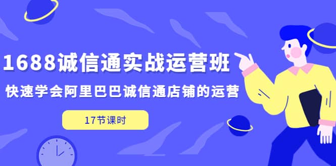 1688诚信通实战运营班，快速学会阿里巴巴诚信通店铺的运营(17节课)极优客-网创项目资源站-副业项目-创业项目-搞钱项目极优客网创